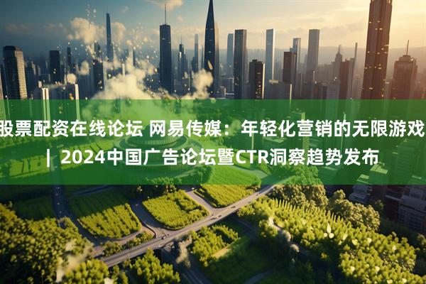 股票配资在线论坛 网易传媒：年轻化营销的无限游戏 |  2024中国广告论坛暨CTR洞察趋势发布