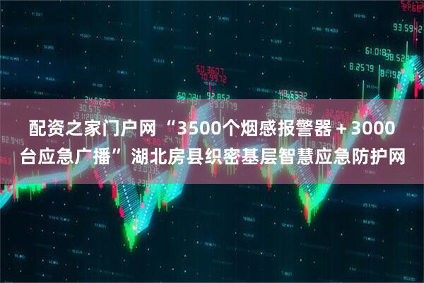 配资之家门户网 “3500个烟感报警器＋3000台应急广播” 湖北房县织密基层智慧应急防护网