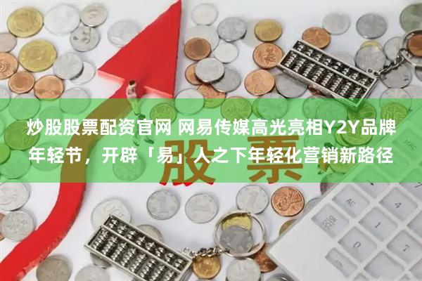炒股股票配资官网 网易传媒高光亮相Y2Y品牌年轻节，开辟「易」人之下年轻化营销新路径