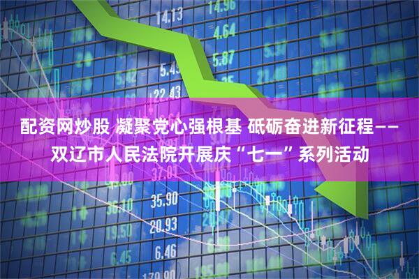 配资网炒股 凝聚党心强根基 砥砺奋进新征程——双辽市人民法院开展庆“七一”系列活动