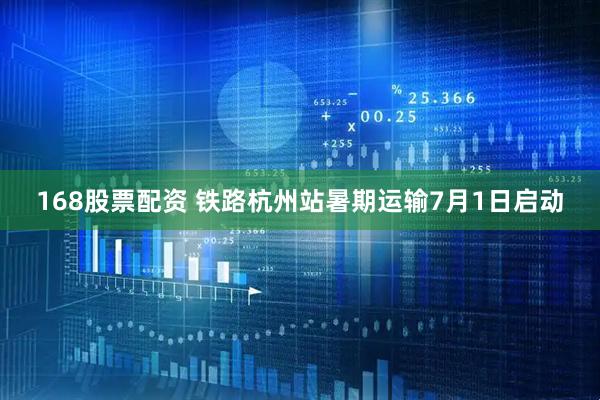 168股票配资 铁路杭州站暑期运输7月1日启动