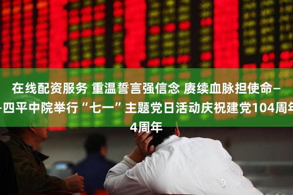 在线配资服务 重温誓言强信念 赓续血脉担使命——四平中院举行“七一”主题党日活动庆祝建党104周年