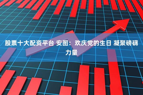 股票十大配资平台 安图：欢庆党的生日 凝聚磅礴力量