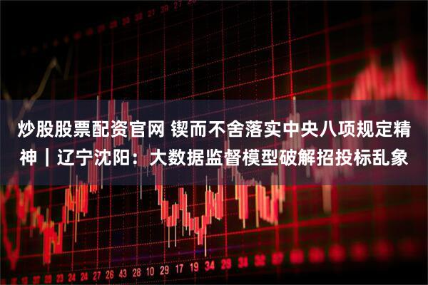 炒股股票配资官网 锲而不舍落实中央八项规定精神｜辽宁沈阳：大数据监督模型破解招投标乱象