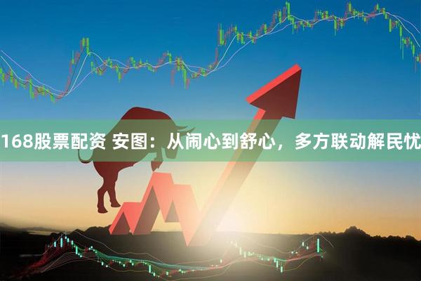 168股票配资 安图：从闹心到舒心，多方联动解民忧