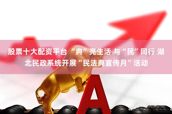 股票十大配资平台 “典”亮生活 与“民”同行 湖北民政系统开展“民法典宣传月”活动