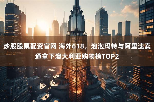 炒股股票配资官网 海外618，泡泡玛特与阿里速卖通拿下澳大利亚购物榜TOP2
