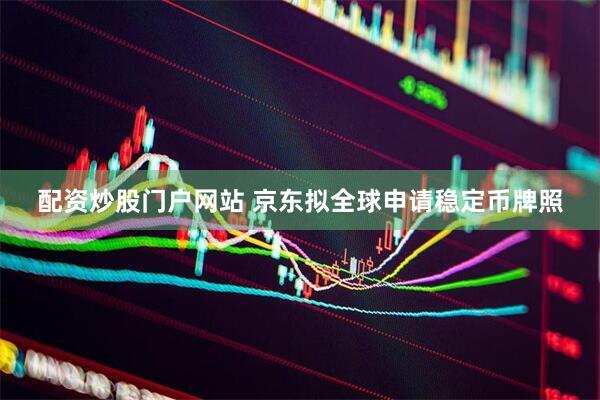 配资炒股门户网站 京东拟全球申请稳定币牌照
