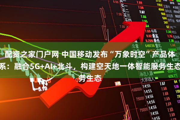 配资之家门户网 中国移动发布“万象时空”产品体系：融合5G+AI+北斗，构建空天地一体智能服务生态