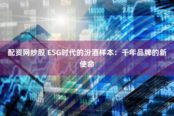 配资网炒股 ESG时代的汾酒样本：千年品牌的新使命