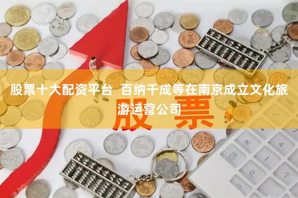 股票十大配资平台  百纳千成等在南京成立文化旅游运营公司