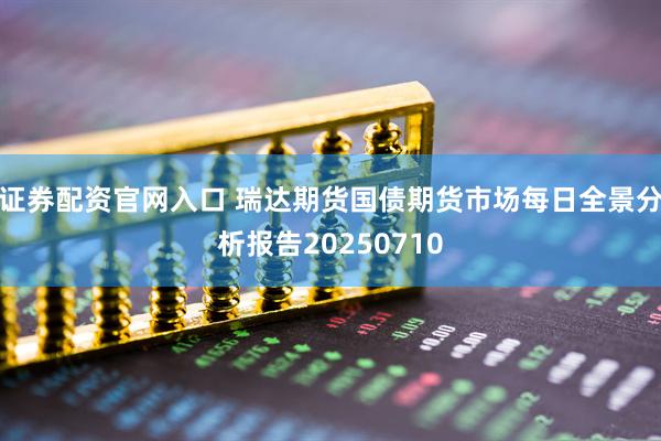 证券配资官网入口 瑞达期货国债期货市场每日全景分析报告20250710