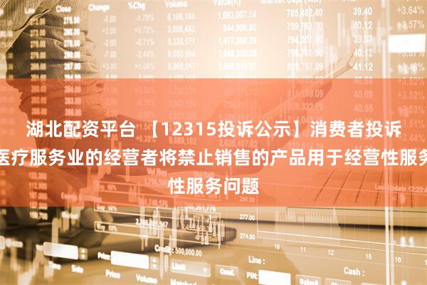湖北配资平台 【12315投诉公示】消费者投诉新华医疗服务业的经营者将禁止销售的产品用于经营性服务问题