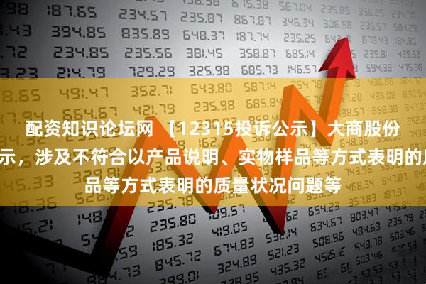 配资知识论坛网 【12315投诉公示】大商股份新增2件投诉公示，涉及不符合以产品说明、实物样品等方式表明的质量状况问题等
