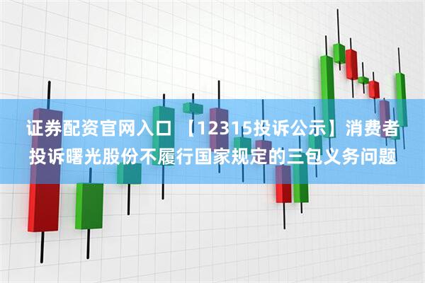 证券配资官网入口 【12315投诉公示】消费者投诉曙光股份不履行国家规定的三包义务问题