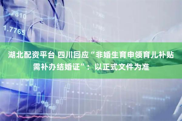 湖北配资平台 四川回应“非婚生育申领育儿补贴需补办结婚证”：以正式文件为准