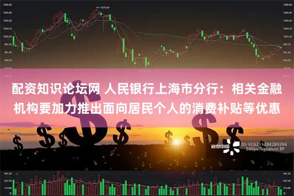 配资知识论坛网 人民银行上海市分行：相关金融机构要加力推出面向居民个人的消费补贴等优惠