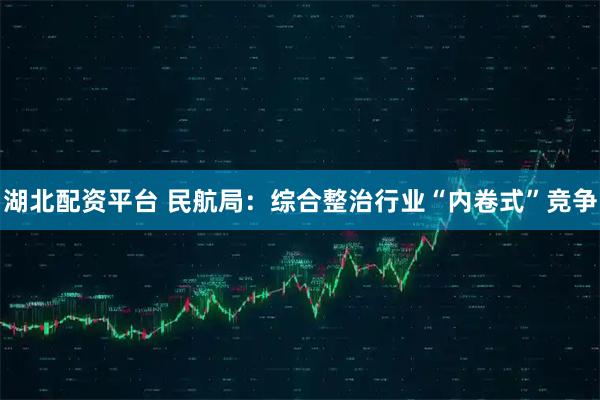 湖北配资平台 民航局：综合整治行业“内卷式”竞争