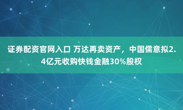 证券配资官网入口 万达再卖资产，中国儒意拟2.4亿元收购快钱金融30%股权