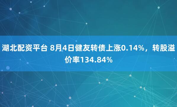 湖北配资平台 8月4日健友转债上涨0.14%，转股溢价率134.84%