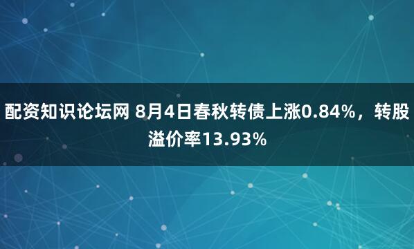 配资知识论坛网 8月4日春秋转债上涨0.84%，转股溢价率13.93%