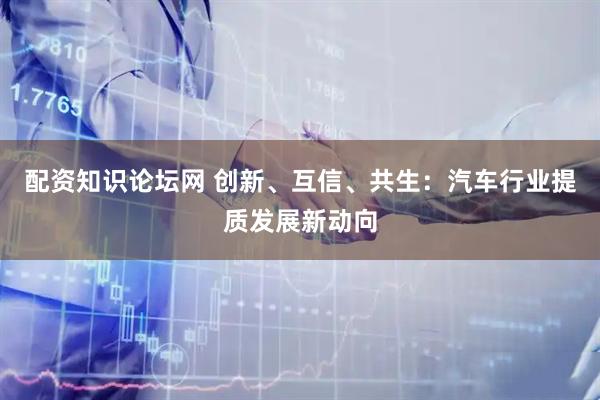 配资知识论坛网 创新、互信、共生：汽车行业提质发展新动向