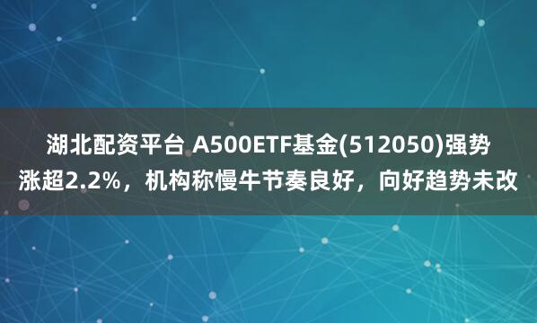 湖北配资平台 A500ETF基金(512050)强势涨超2.2%，机构称慢牛节奏良好，向好趋势未改