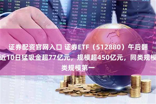 证券配资官网入口 证券ETF（512880）午后翻红，近10日猛吸金超77亿元，规模超450亿元，同类规模第一