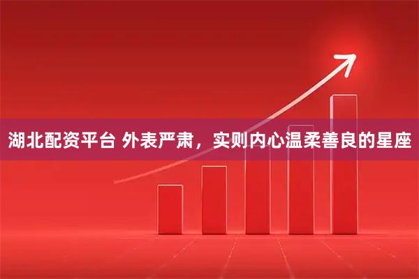 湖北配资平台 外表严肃，实则内心温柔善良的星座