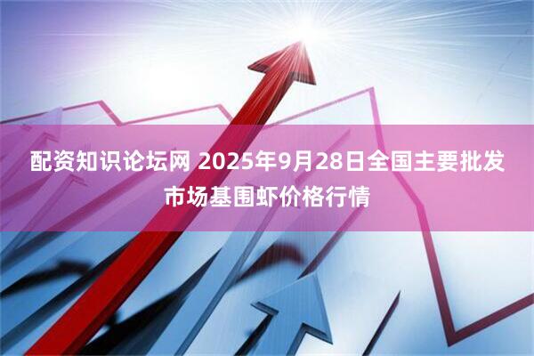配资知识论坛网 2025年9月28日全国主要批发市场基围虾价格行情