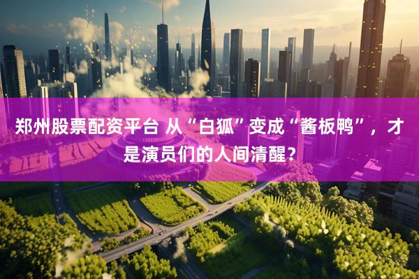 郑州股票配资平台 从“白狐”变成“酱板鸭”，才是演员们的人间清醒？