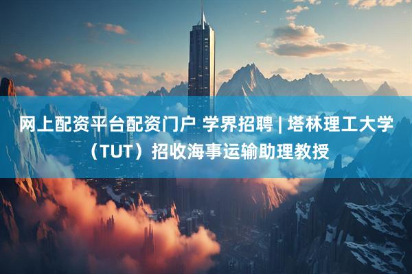 网上配资平台配资门户 学界招聘 | 塔林理工大学（TUT）招收海事运输助理教授