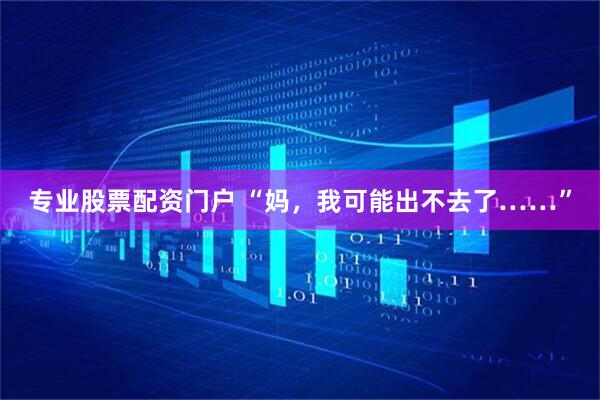 专业股票配资门户 “妈，我可能出不去了……”