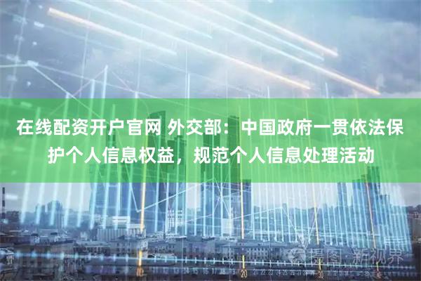 在线配资开户官网 外交部：中国政府一贯依法保护个人信息权益，规范个人信息处理活动