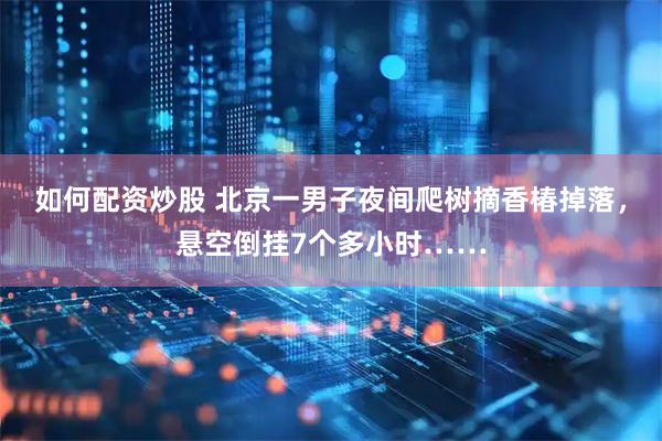 如何配资炒股 北京一男子夜间爬树摘香椿掉落，悬空倒挂7个多小时……