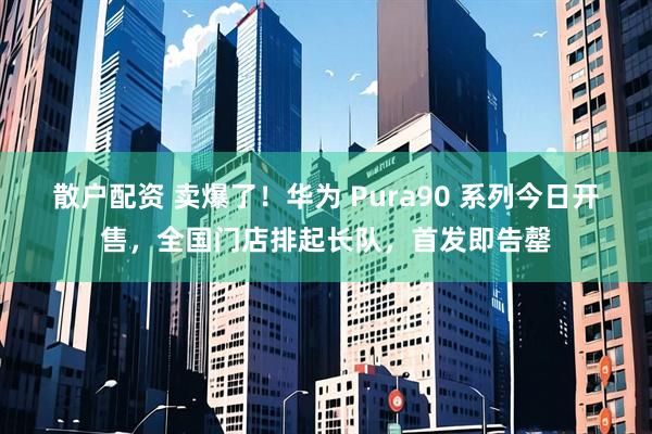 散户配资 卖爆了！华为 Pura90 系列今日开售，全国门店排起长队，首发即告罄