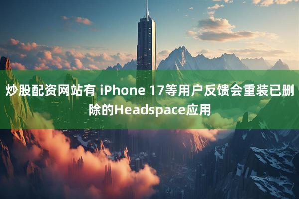 炒股配资网站有 iPhone 17等用户反馈会重装已删除的Headspace应用