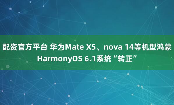 配资官方平台 华为Mate X5、nova 14等机型鸿蒙HarmonyOS 6.1系统“转正”