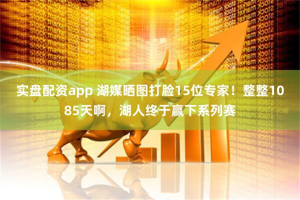 实盘配资app 湖媒晒图打脸15位专家！整整1085天啊，湖人终于赢下系列赛