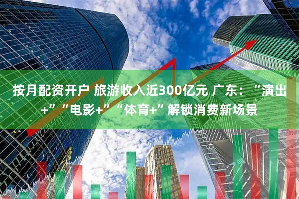 按月配资开户 旅游收入近300亿元 广东：“演出+”“电影+”“体育+”解锁消费新场景