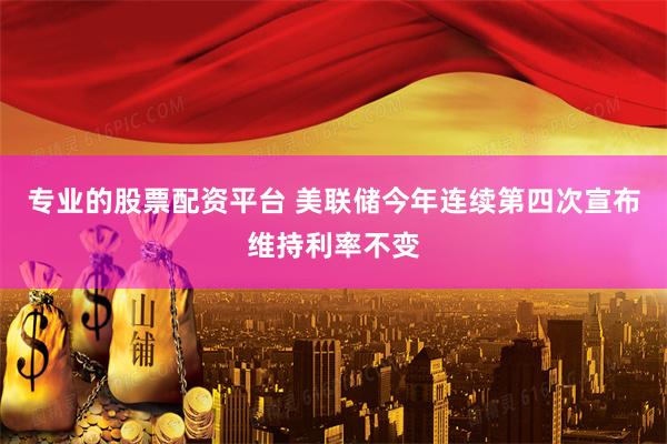 专业的股票配资平台 美联储今年连续第四次宣布维持利率不变