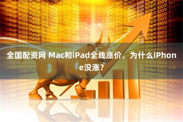 全国配资网 Mac和iPad全线涨价，为什么iPhone没涨？