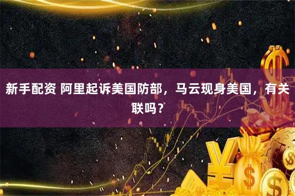 新手配资 阿里起诉美国防部，马云现身美国，有关联吗？
