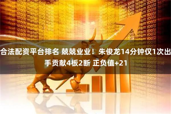 合法配资平台排名 兢兢业业！朱俊龙14分钟仅1次出手贡献4板2断 正负值+21