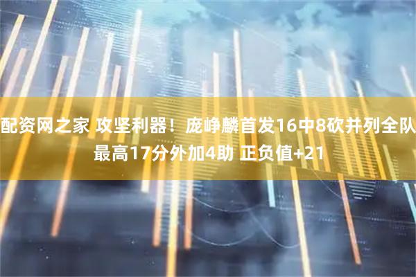 配资网之家 攻坚利器！庞峥麟首发16中8砍并列全队最高17分外加4助 正负值+21